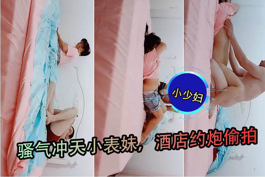 骚气小表妹酒店偷拍约炮，初时羞涩捂脸终被脱光舔胸插逼，高潮迭起爽翻天！